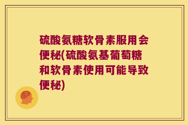 硫酸氨糖软骨素服用会(硫酸氨基葡萄糖和软骨素使用可能导致)