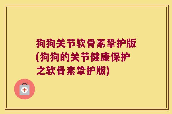 狗狗关节软骨素挚护版(狗狗的关节健康保护之软骨素挚护版) 狗狗关节软骨素挚护版(狗狗的关节健康保护之软骨素挚护版)
