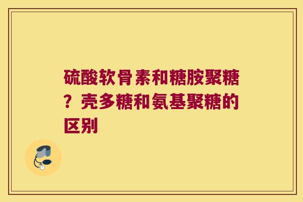 硫酸软骨素和糖胺聚糖？壳多糖和氨基聚糖的区别