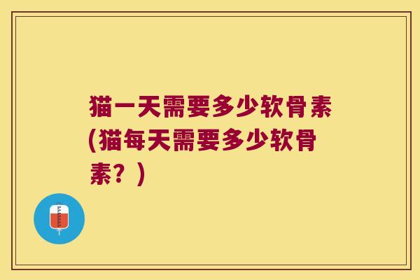 猫一天需要多少软骨素(猫每天需要多少软骨素?) 猫一天需要多少软骨素(猫每天需要多少软骨素?)