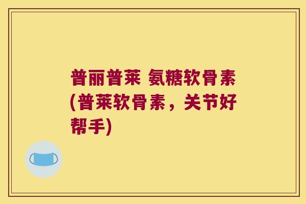 普丽普莱 氨糖软骨素(普莱软骨素，关节好帮手)