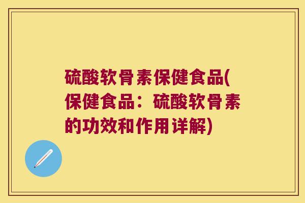 硫酸软骨素保健食品(保健食品：硫酸软骨素的功效和作用详解)