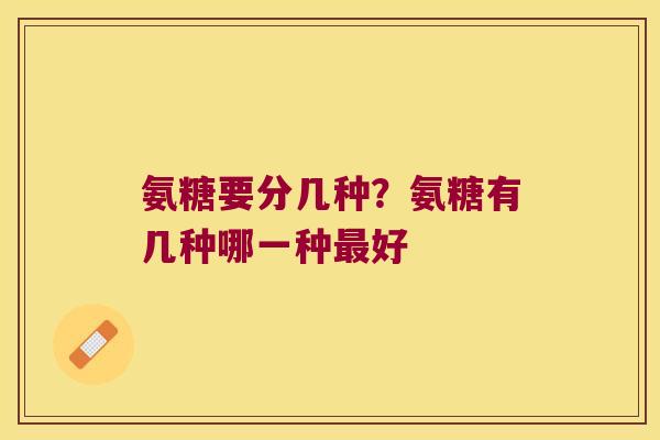 氨糖要分几种?氨糖有几种哪一种好 氨糖要分几种?氨糖有几种哪一种好