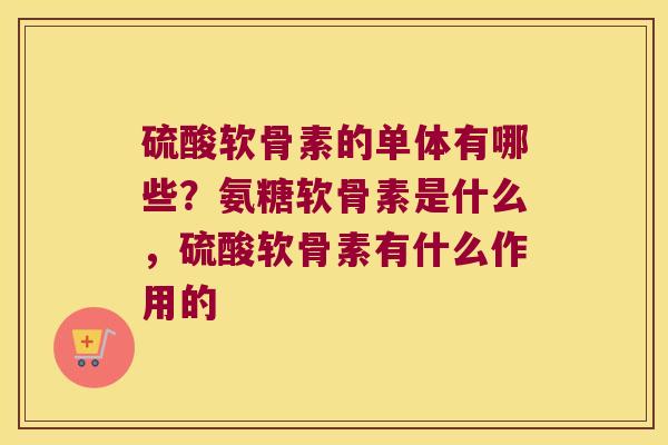硫酸软骨素的单体有哪些？氨糖软骨素是什么，硫酸软骨素有什么作用的