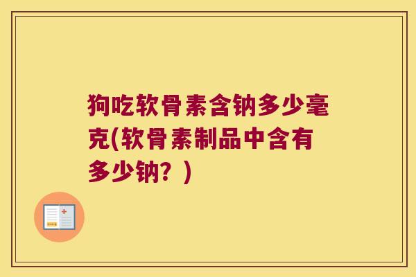 狗吃软骨素含钠多少毫克(软骨素制品中含有多少钠?) 狗吃软骨素含钠多少毫克(软骨素制品中含有多少钠?)