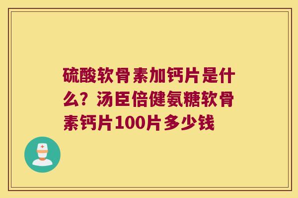 硫酸软骨素加钙片是什么?汤臣倍健氨糖软骨素钙片100片多少钱 硫酸软骨素加钙片是什么?汤臣倍健氨糖软骨素钙片100片多少钱