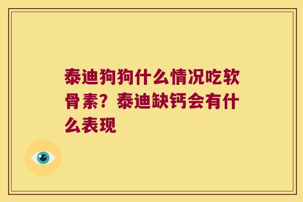 泰迪狗狗什么情况吃软骨素?泰迪缺钙会有什么表现 泰迪狗狗什么情况吃软骨素?泰迪缺钙会有什么表现