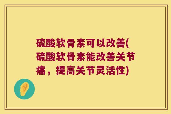 硫酸软骨素可以改善(硫酸软骨素能改善关节痛,提高关节灵活性) 硫酸软骨素可以改善(硫酸软骨素能改善关节痛,提高关节灵活性)