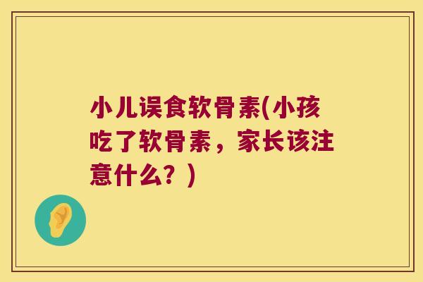 小儿误食软骨素(小孩吃了软骨素，家长该注意什么？)