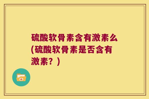 硫酸软骨素含有激素么(硫酸软骨素是否含有激素？)