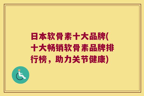 日本软骨素十大品牌(十大畅销软骨素品牌排行榜,助力关节健康) 日本软骨素十大品牌(十大畅销软骨素品牌排行榜,助力关节健康)