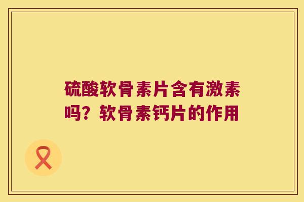 硫酸软骨素片含有激素吗？软骨素钙片的作用