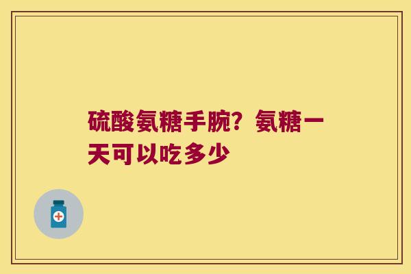 硫酸氨糖手腕？氨糖一天可以吃多少