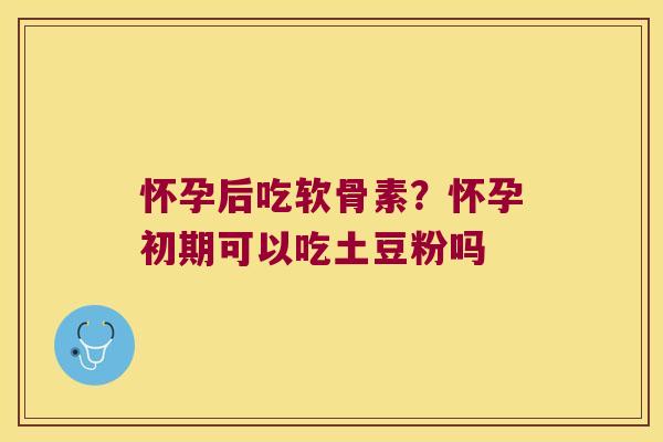 怀孕后吃软骨素?怀孕初期可以吃土豆粉吗 怀孕后吃软骨素?怀孕初期可以吃土豆粉吗