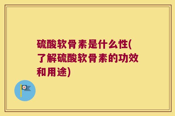 硫酸软骨素是什么性(了解硫酸软骨素的功效和用途) 硫酸软骨素是什么性(了解硫酸软骨素的功效和用途)