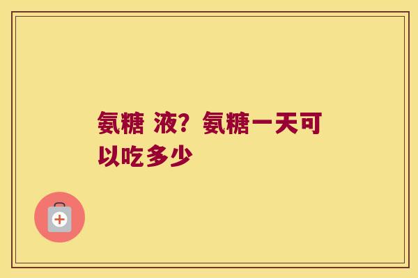 氨糖 液？氨糖一天可以吃多少
