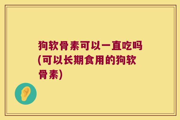 狗软骨素可以一直吃吗(可以长期食用的狗软骨素) 狗软骨素可以一直吃吗(可以长期食用的狗软骨素)