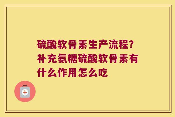 硫酸软骨素生产流程?补充氨糖硫酸软骨素有什么作用怎么吃 硫酸软骨素生产流程?补充氨糖硫酸软骨素有什么作用怎么吃
