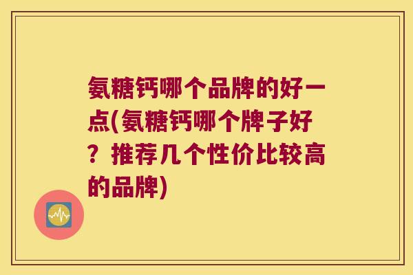 氨糖钙哪个品牌的好一点(氨糖钙哪个牌子好?推荐几个性价比较高的品牌) 氨糖钙哪个品牌的好一点(氨糖钙哪个牌子好?推荐几个性价比较高的品牌)