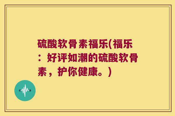 硫酸软骨素福乐(福乐:好评如潮的硫酸软骨素,护你健康。) 硫酸软骨素福乐(福乐:好评如潮的硫酸软骨素,护你健康。)