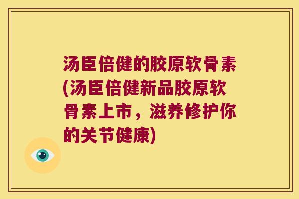 汤臣倍健的胶原软骨素(汤臣倍健新品胶原软骨素上市，滋养修护你的关节健康)