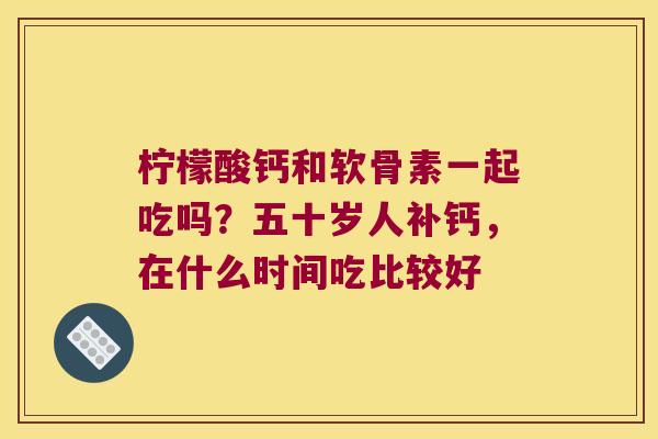 柠檬酸钙和软骨素一起吃吗？五十岁人补钙，在什么时间吃比较好