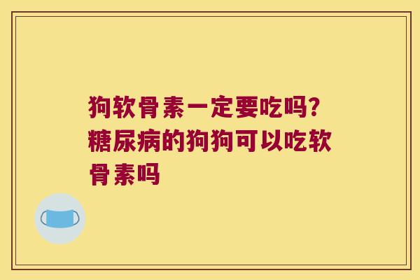 狗软骨素一定要吃吗?的狗狗可以吃软骨素吗 狗软骨素一定要吃吗?的狗狗可以吃软骨素吗