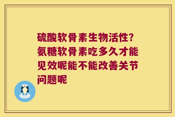硫酸软骨素生物活性?氨糖软骨素吃多久才能见效呢能不能改善关节问题呢 硫酸软骨素生物活性?氨糖软骨素吃多久才能见效呢能不能改善关节问题呢