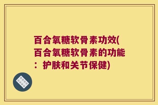 百合氧糖软骨素功效(百合氧糖软骨素的功能：护肤和关节保健)