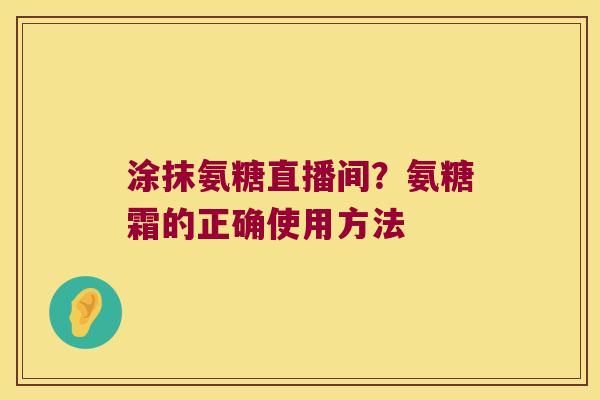 涂抹氨糖直播间?氨糖霜的正确使用方法 涂抹氨糖直播间?氨糖霜的正确使用方法