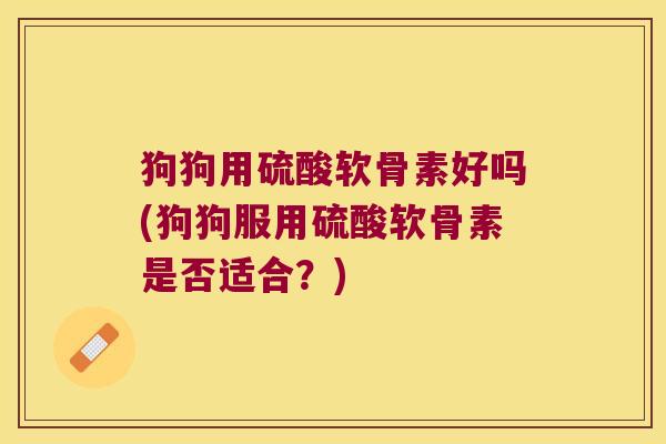 狗狗用硫酸软骨素好吗(狗狗服用硫酸软骨素是否适合？)