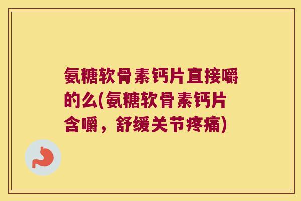 氨糖软骨素钙片直接嚼的么(氨糖软骨素钙片含嚼，舒缓关节)