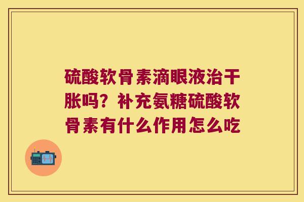 硫酸软骨素滴眼液干胀吗?补充氨糖硫酸软骨素有什么作用怎么吃 硫酸软骨素滴眼液干胀吗?补充氨糖硫酸软骨素有什么作用怎么吃
