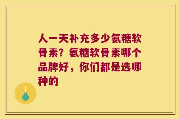 人一天补充多少氨糖软骨素?氨糖软骨素哪个品牌好,你们都是选哪种的 人一天补充多少氨糖软骨素?氨糖软骨素哪个品牌好,你们都是选哪种的