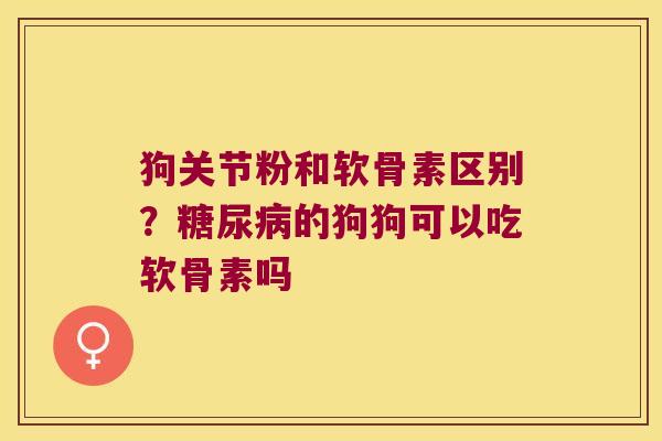 狗关节粉和软骨素区别？的狗狗可以吃软骨素吗