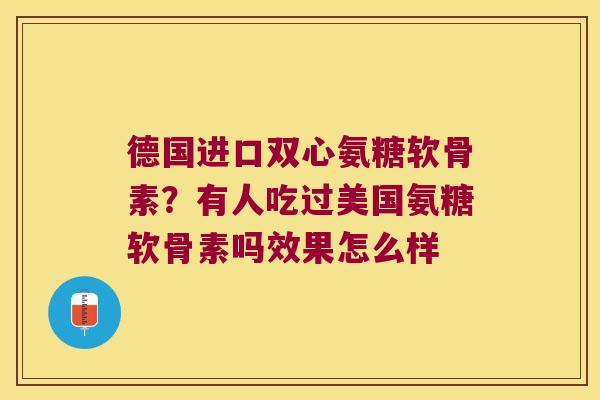 德国进口双心氨糖软骨素？有人吃过美国氨糖软骨素吗效果怎么样