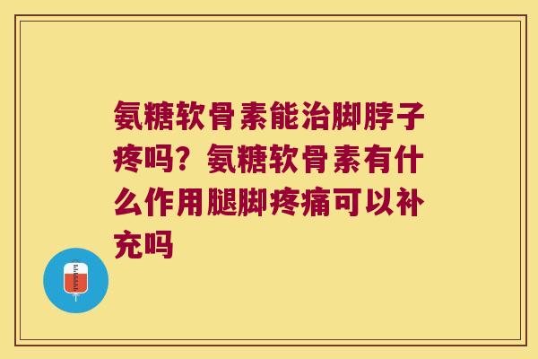 氨糖软骨素能脚脖子疼吗？氨糖软骨素有什么作用腿脚可以补充吗