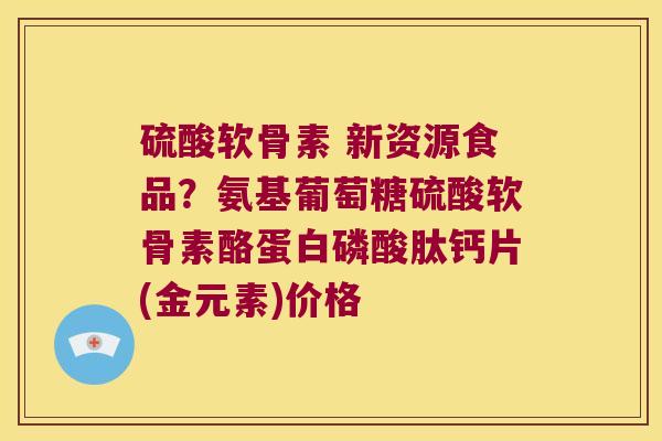 硫酸软骨素 新资源食品？氨基葡萄糖硫酸软骨素酪蛋白磷酸肽钙片(金元素)价格
