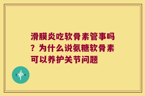 吃软骨素管事吗?为什么说氨糖软骨素可以养护关节问题 吃软骨素管事吗?为什么说氨糖软骨素可以养护关节问题