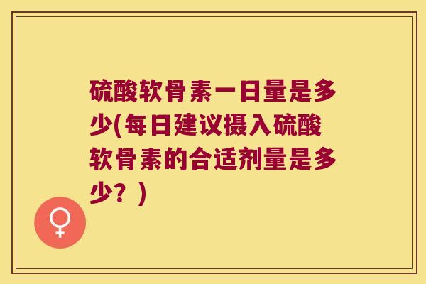 硫酸软骨素一日量是多少(每日建议摄入硫酸软骨素的合适剂量是多少？)
