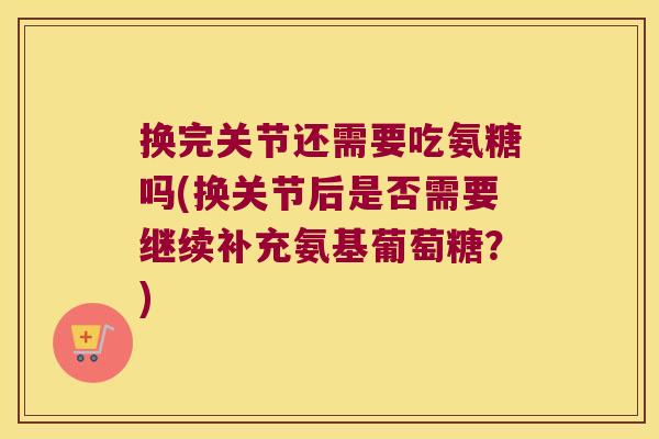 换完关节还需要吃氨糖吗(换关节后是否需要继续补充氨基葡萄糖?) 换完关节还需要吃氨糖吗(换关节后是否需要继续补充氨基葡萄糖?)