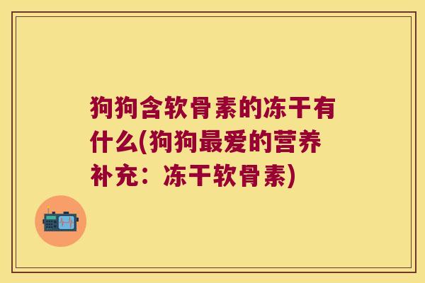 狗狗含软骨素的冻干有什么(狗狗爱的营养补充:冻干软骨素) 狗狗含软骨素的冻干有什么(狗狗爱的营养补充:冻干软骨素)