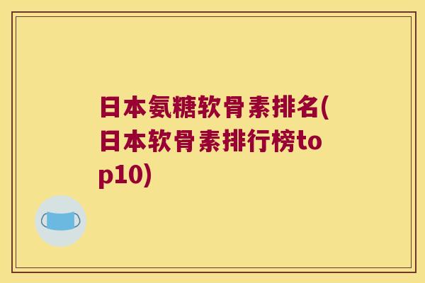 日本氨糖软骨素排名(日本软骨素排行榜top10) 日本氨糖软骨素排名(日本软骨素排行榜top10)