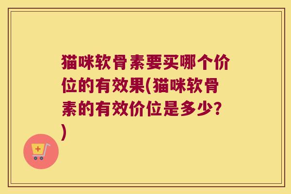 猫咪软骨素要买哪个价位的有效果(猫咪软骨素的有效价位是多少？)