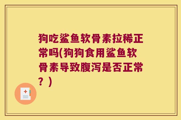 狗吃鲨鱼软骨素拉稀正常吗(狗狗食用鲨鱼软骨素导致是否正常?) 狗吃鲨鱼软骨素拉稀正常吗(狗狗食用鲨鱼软骨素导致是否正常?)