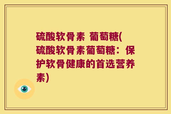 硫酸软骨素 葡萄糖(硫酸软骨素葡萄糖：保护软骨健康的首选营养素)