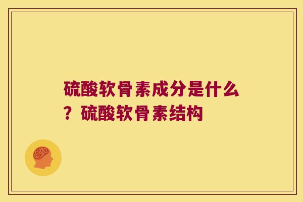 硫酸软骨素成分是什么？硫酸软骨素结构
