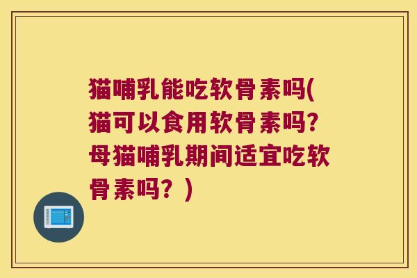 猫哺乳能吃软骨素吗(猫可以食用软骨素吗？母猫哺乳期间适宜吃软骨素吗？)