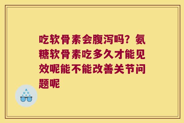 吃软骨素会吗?氨糖软骨素吃多久才能见效呢能不能改善关节问题呢 吃软骨素会吗?氨糖软骨素吃多久才能见效呢能不能改善关节问题呢