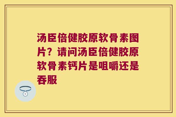 汤臣倍健胶原软骨素图片？请问汤臣倍健胶原软骨素钙片是咀嚼还是吞服